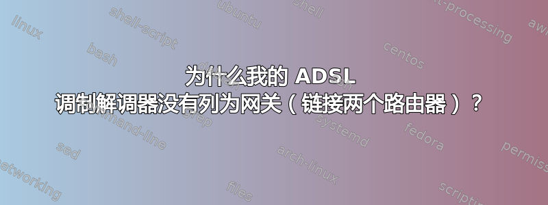 为什么我的 ADSL 调制解调器没有列为网关（链接两个路由器）？