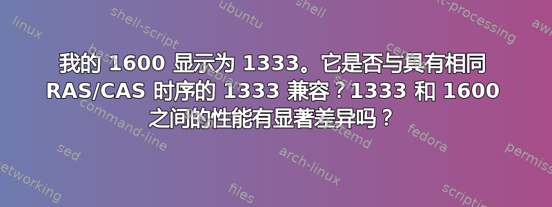 我的 1600 显示为 1333。它是否与具有相同 RAS/CAS 时序的 1333 兼容？1333 和 1600 之间的性能有显著差异吗？