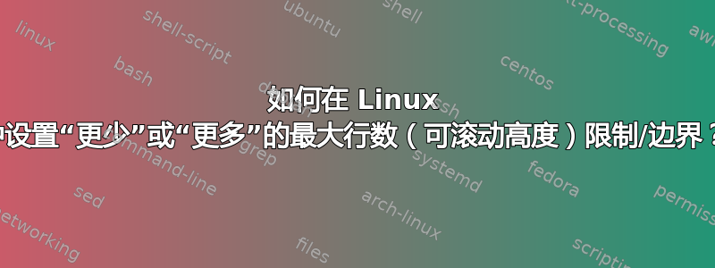 如何在 Linux 中设置“更少”或“更多”的最大行数（可滚动高度）限制/边界？