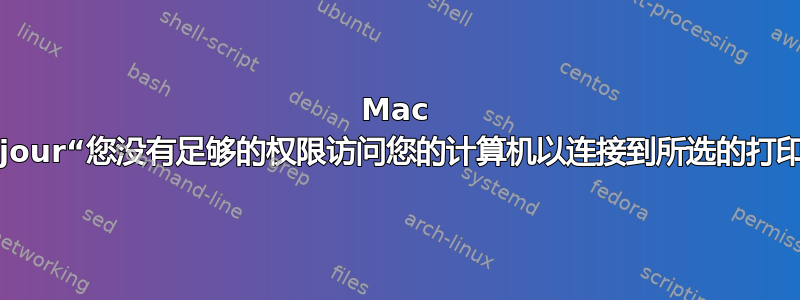 Mac Bonjour“您没有足够的权限访问您的计算机以连接到所选的打印机”