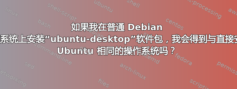 如果我在普通 Debian 操作系统上安装“ubuntu-desktop”软件包，我会得到与直接安装 Ubuntu 相同的操作系统吗？