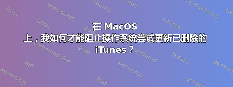 在 MacOS 上，我如何才能阻止操作系统尝试更新已删除的 iTunes？