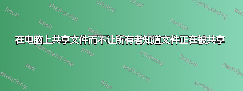 在电脑上共享文件而不让所有者知道文件正在被共享