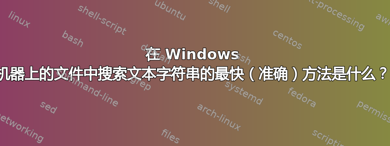 在 Windows 机器上的文件中搜索文本字符串的最快（准确）方法是什么？