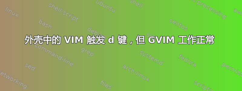 外壳中的 VIM 触发 d 键，但 GVIM 工作正常