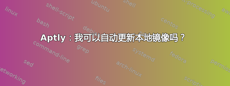 Aptly：我可以自动更新本地镜像吗？