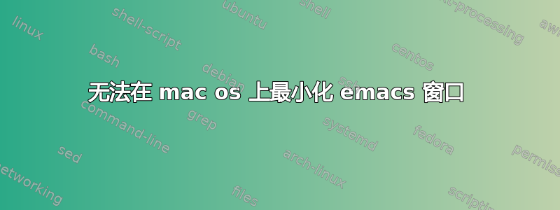 无法在 mac os 上最小化 emacs 窗口