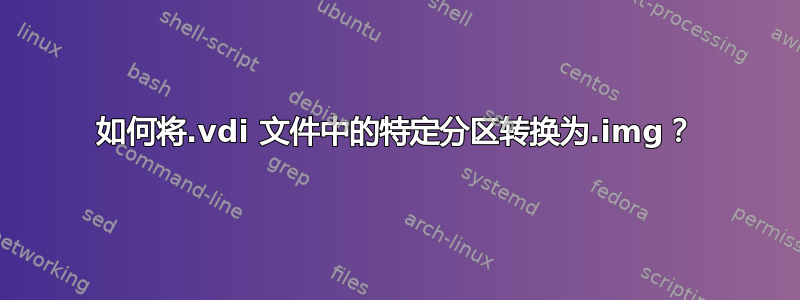 如何将.vdi 文件中的特定分区转换为.img？