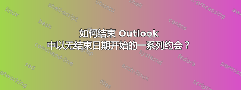 如何结束 Outlook 中以无结束日期开始的一系列约会？