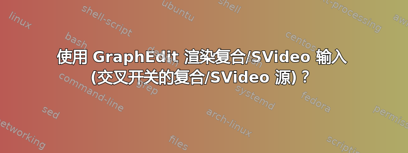 使用 GraphEdit 渲染复合/SVideo 输入 (交叉开关的复合/SVideo 源)？