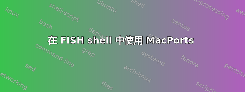 在 FISH shell 中使用 MacPorts