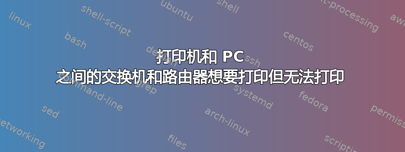 打印机和 PC 之间的交换机和路由器想要打印但无法打印