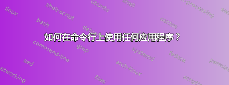 如何在命令行上使用任何应用程序？