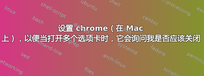 设置 chrome（在 Mac 上），以便当打开多个选项卡时，它会询问我是否应该关闭