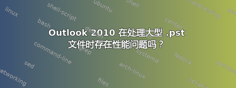 Outlook 2010 在处理大型 .pst 文件时存在性能问题吗？