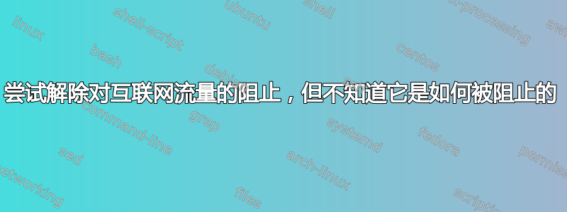 尝试解除对互联网流量的阻止，但不知道它是如何被阻止的