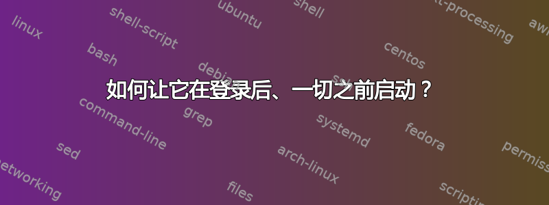 如何让它在登录后、一切之前启动？