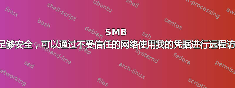 SMB 是否足够安全，可以通过不受信任的网络使用我的凭据进行远程访问？