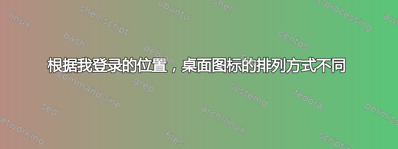 根据我登录的位置，桌面图标的排列方式不同