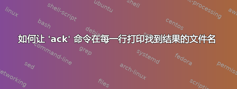 如何让 'ack' 命令在每一行打印找到结果的文件名