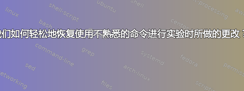 我们如何轻松地恢复使用不熟悉的命令进行实验时所做的更改？ 