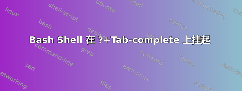 Bash Shell 在 ?+Tab-complete 上挂起