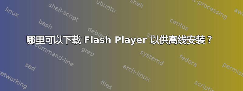 哪里可以下载 Flash Player 以供离线安装？