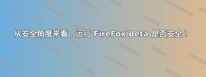 从安全角度来看，运行 FireFox Beta 是否安全？