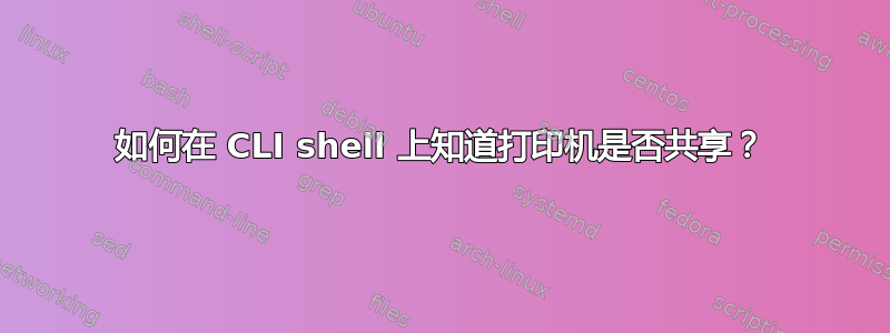 如何在 CLI shell 上知道打印机是否共享？