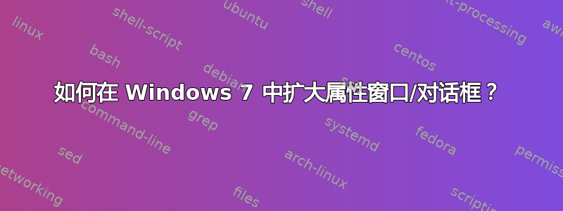 如何在 Windows 7 中扩大属性窗口/对话框？