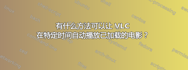 有什么方法可以让 VLC 在特定时间自动播放已加载的电影？