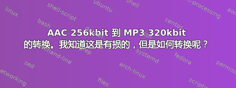 AAC 256kbit 到 MP3 320kbit 的转换。我知道这是有损的，但是如何转换呢？