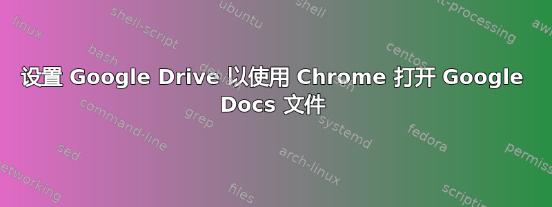 设置 Google Drive 以使用 Chrome 打开 Google Docs 文件