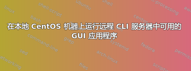 在本地 CentOS 机器上运行远程 CLI 服务器中可用的 GUI 应用程序