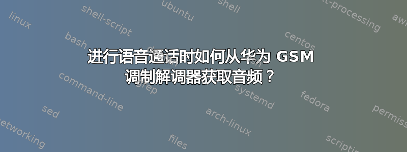 进行语音通话时如何从华为 GSM 调制解调器获取音频？