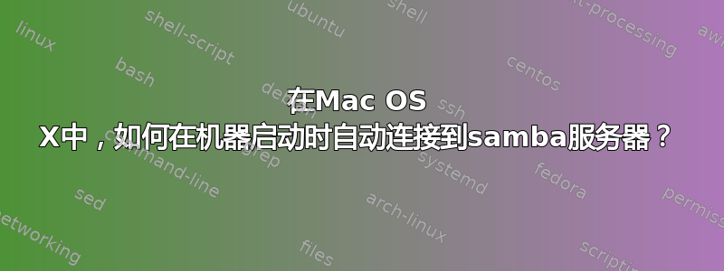 在Mac OS X中，如何在机器启动时自动连接到samba服务器？