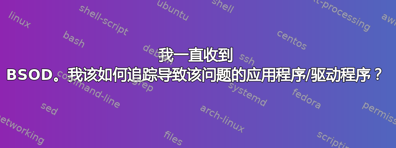 我一直收到 BSOD。我该如何追踪导致该问题的应用程序/驱动程序？