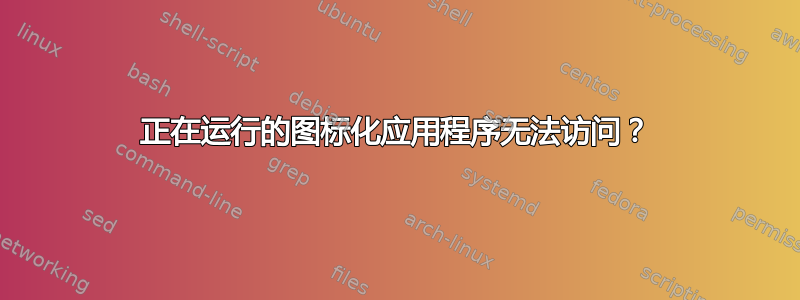 正在运行的图标化应用程序无法访问？