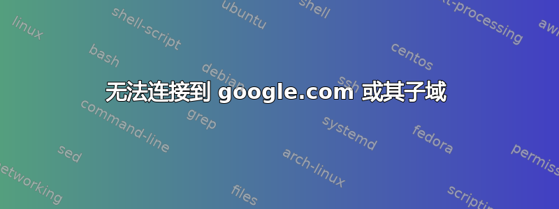 无法连接到 google.com 或其子域