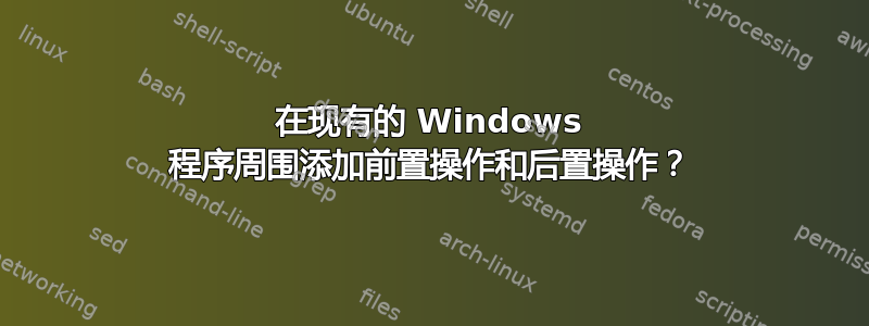 在现有的 Windows 程序周围添加前置操作和后置操作？