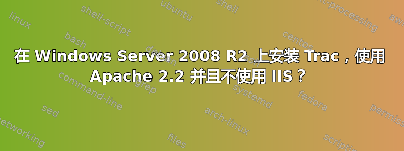 在 Windows Server 2008 R2 上安装 Trac，使用 Apache 2.2 并且不使用 IIS？