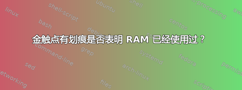 金触点有划痕是否表明 RAM 已经使用过？