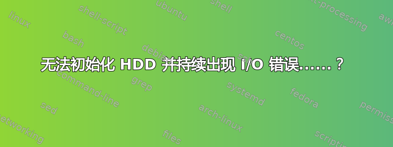 无法初始化 HDD 并持续出现 I/O 错误......？