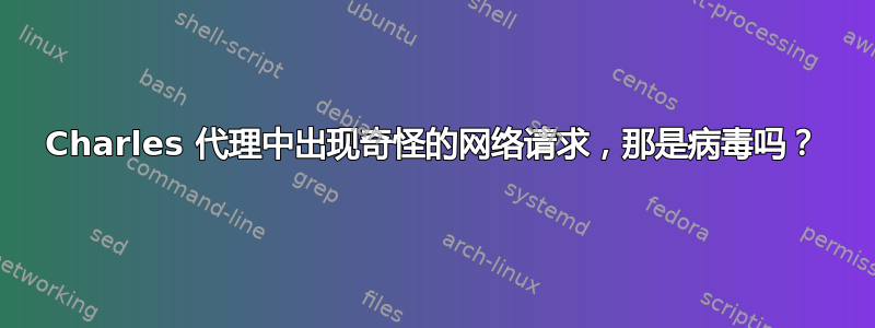 Charles 代理中出现奇怪的网络请求，那是病毒吗？