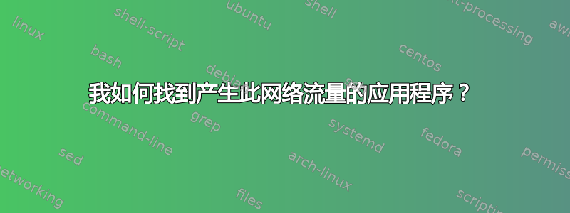 我如何找到产生此网络流量的应用程序？