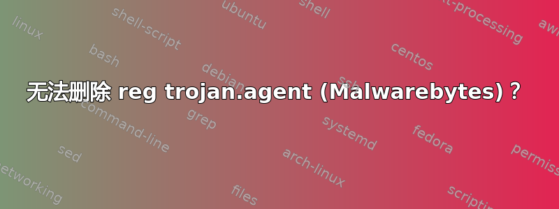 无法删除 reg trojan.agent (Malwarebytes)？