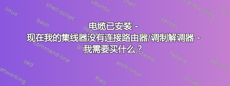 电缆已安装 - 现在我的集线器没有连接路由器/调制解调器 - 我需要买什么？