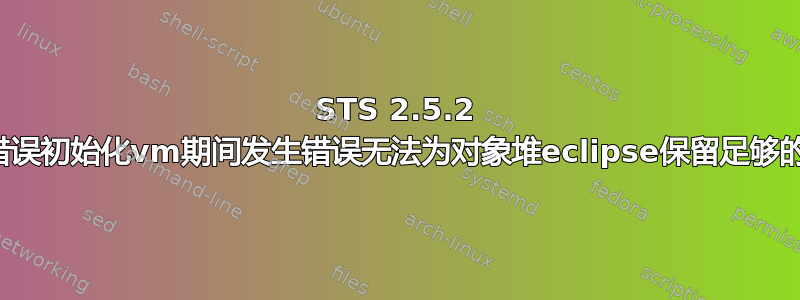 STS 2.5.2 显示错误初始化vm期间发生错误无法为对象堆eclipse保留足够的空间