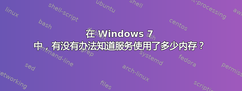 在 Windows 7 中，有没有办法知道服务使用了多少内存？