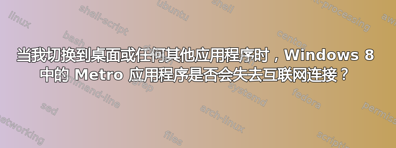 当我切换到桌面或任何其他应用程序时，Windows 8 中的 Metro 应用程序是否会失去互联网连接？